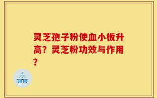 灵芝孢子粉使血小板升高？灵芝粉功效与作用？