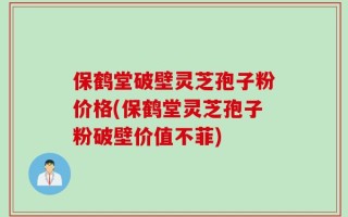 保鹤堂破壁灵芝孢子粉价格(保鹤堂灵芝孢子粉破壁价值不菲)