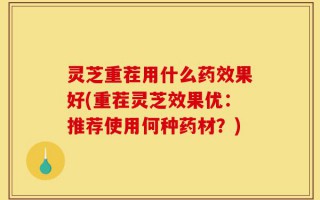 灵芝重茬用什么药效果好(重茬灵芝效果优：推荐使用何种药材？)