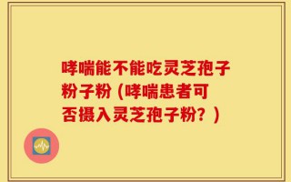 哮喘能不能吃灵芝孢子粉子粉 (哮喘患者可否摄入灵芝孢子粉？)