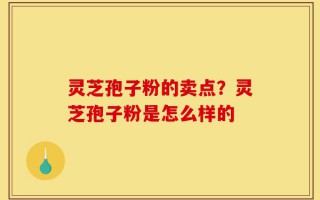 灵芝孢子粉的卖点？灵芝孢子粉是怎么样的