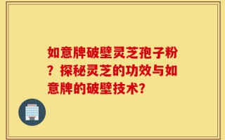 如意牌破壁灵芝孢子粉？探秘灵芝的功效与如意牌的破壁技术？