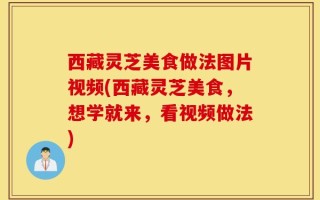西藏灵芝美食做法图片视频(西藏灵芝美食，想学就来，看视频做法)