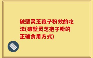 破壁灵芝孢子粉效的吃法(破壁灵芝孢子粉的正确食用方式)