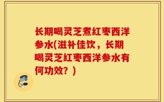 长期喝灵芝煮红枣西洋参水(滋补佳饮，长期喝灵芝红枣西洋参水有何功效？)