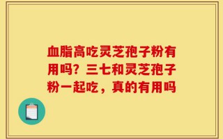 血脂高吃灵芝孢子粉有用吗？三七和灵芝孢子粉一起吃，真的有用吗
