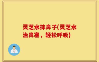 灵芝水抹鼻子(灵芝水治鼻塞，轻松呼吸)