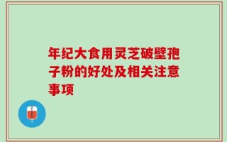 年纪大食用灵芝破壁孢子粉的好处及相关注意事项