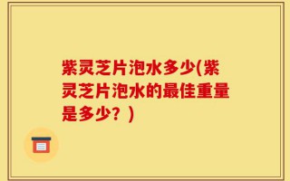 紫灵芝片泡水多少(紫灵芝片泡水的最佳重量是多少？)