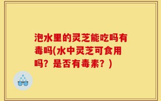 泡水里的灵芝能吃吗有毒吗(水中灵芝可食用吗？是否有毒素？)