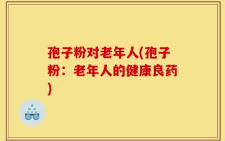 孢子粉对老年人(孢子粉：老年人的健康良药)