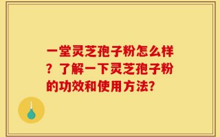 一堂灵芝孢子粉怎么样？了解一下灵芝孢子粉的功效和使用方法？
