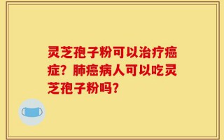 灵芝孢子粉可以治疗癌症？肺癌病人可以吃灵芝孢子粉吗？