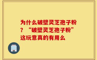 为什么破壁灵芝孢子粉？“破壁灵芝孢子粉”这玩意真的有用么