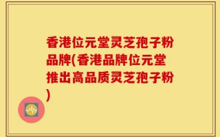 香港位元堂灵芝孢子粉品牌(香港品牌位元堂推出高品质灵芝孢子粉)