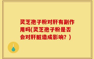 灵芝孢子粉对肝有副作用吗(灵芝孢子粉是否会对肝脏造成影响？)