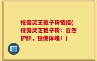 权健灵芝孢子粉链接(权健灵芝孢子粉：自然护肝，强健体魄！)
