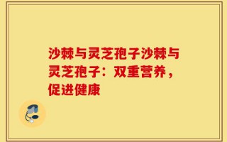 沙棘与灵芝孢子沙棘与灵芝孢子：双重营养，促进健康