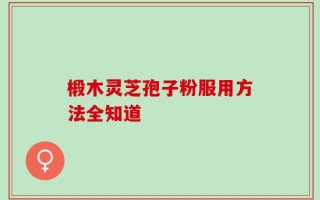 椴木灵芝孢子粉服用方法全知道