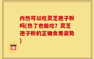 内热可以吃灵芝孢子粉吗(热了也能吃？灵芝孢子粉的正确食用姿势)