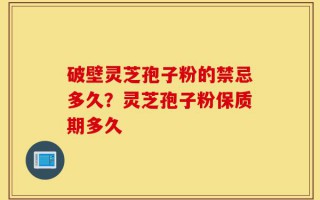 破壁灵芝孢子粉的禁忌多久？灵芝孢子粉保质期多久