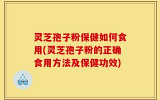 灵芝孢子粉保健如何食用(灵芝孢子粉的正确食用方法及保健功效)