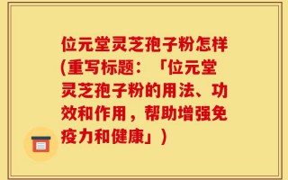 位元堂灵芝孢子粉怎样(重写标题：「位元堂灵芝孢子粉的用法、功效和作用，帮助增强免疫力和健康」)
