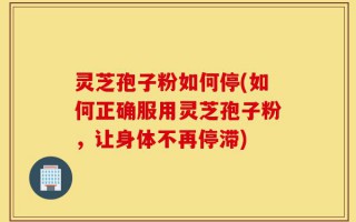 灵芝孢子粉如何停(如何正确服用灵芝孢子粉，让身体不再停滞)