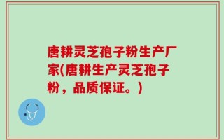 唐耕灵芝孢子粉生产厂家(唐耕生产灵芝孢子粉，品质保证。)