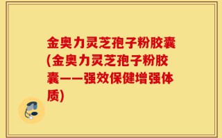 金奥力灵芝孢子粉胶囊(金奥力灵芝孢子粉胶囊——强效保健增强体质)