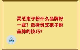 灵芝孢子粉什么品牌好一些？选择灵芝孢子粉品牌的技巧？