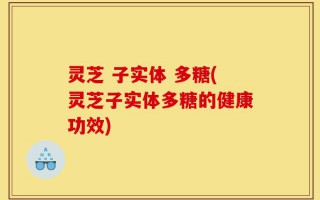灵芝 子实体 多糖(灵芝子实体多糖的健康功效)