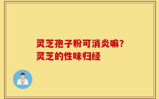 灵芝孢子粉可消炎嘛？灵芝的性味归经