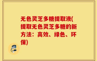 无色灵芝多糖提取液(提取无色灵芝多糖的新方法：高效、绿色、环保)