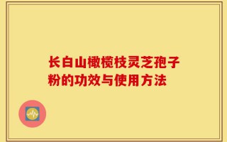 长白山橄榄枝灵芝孢子粉的功效与使用方法