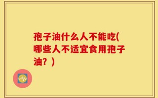 孢子油什么人不能吃(哪些人不适宜食用孢子油？)