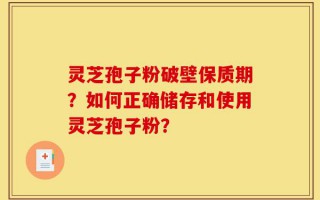 灵芝孢子粉破壁保质期？如何正确储存和使用灵芝孢子粉？