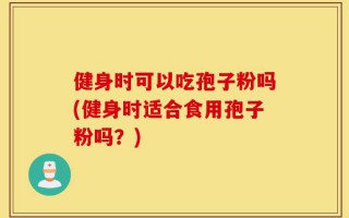 健身时可以吃孢子粉吗(健身时适合食用孢子粉吗？)