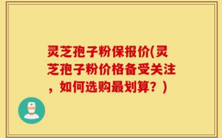 灵芝孢子粉保报价(灵芝孢子粉价格备受关注，如何选购最划算？)