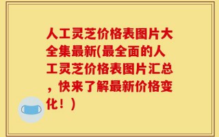 人工灵芝价格表图片大全集最新(最全面的人工灵芝价格表图片汇总，快来了解最新价格变化！)
