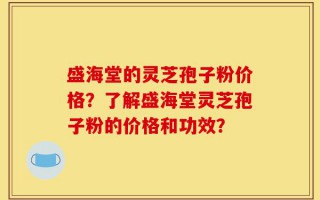 盛海堂的灵芝孢子粉价格？了解盛海堂灵芝孢子粉的价格和功效？