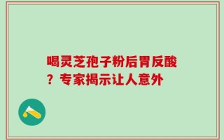喝灵芝孢子粉后胃反酸？专家揭示让人意外