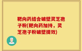 靶向药结合破壁灵芝孢子粉(靶向药加持，灵芝孢子粉破壁提效)