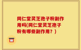 同仁堂灵芝孢子粉副作用吗(同仁堂灵芝孢子粉有哪些副作用？)