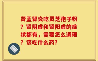 肾盂肾炎吃灵芝孢子粉？肾阴虚和肾阳虚的症状都有，需要怎么调理？该吃什么药？