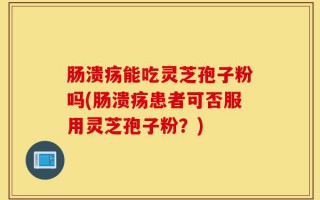 肠溃疡能吃灵芝孢子粉吗(肠溃疡患者可否服用灵芝孢子粉？)