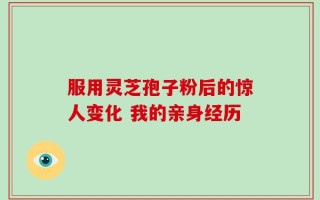 服用灵芝孢子粉后的惊人变化 我的亲身经历