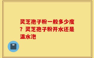 灵芝孢子粉一般多少度？灵芝孢子粉开水还是温水泡