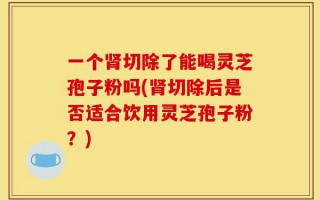 一个肾切除了能喝灵芝孢子粉吗(肾切除后是否适合饮用灵芝孢子粉？)