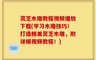 灵芝木雕教程视频播放下载(学习木雕技巧！打造精美灵芝木雕，附详细视频教程！)